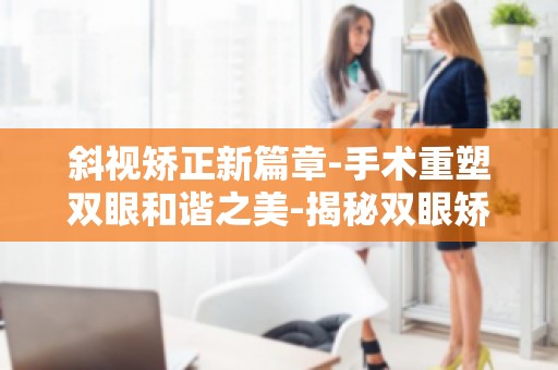 斜视矫正新篇章-手术重塑双眼和谐之美-揭秘双眼矫正技术