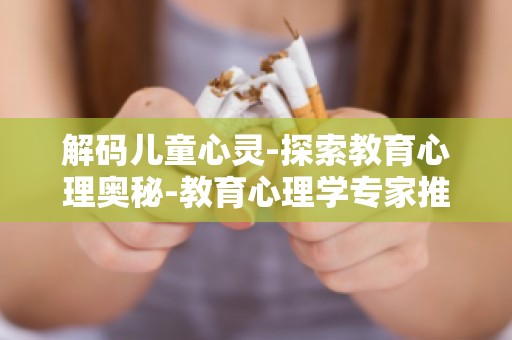 解码儿童心灵-探索教育心理奥秘-教育心理学专家推荐,助你成为孩子心灵导师