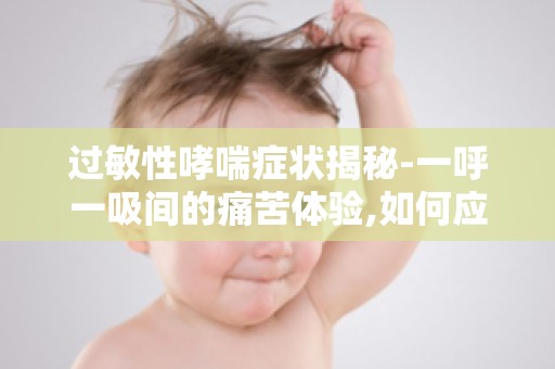 过敏性哮喘症状揭秘-一呼一吸间的痛苦体验,如何应对？