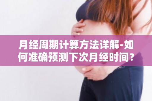 月经周期计算方法详解-如何准确预测下次月经时间？