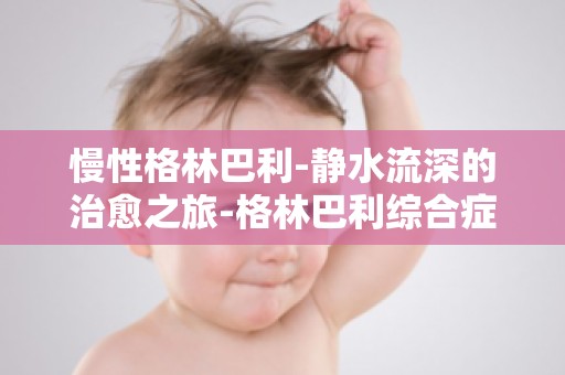 慢性格林巴利-静水流深的治愈之旅-格林巴利综合症患者的心理支持与康复