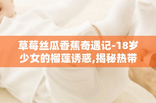 草莓丝瓜香蕉奇遇记-18岁少女的榴莲诱惑,揭秘热带水果的神奇魅力