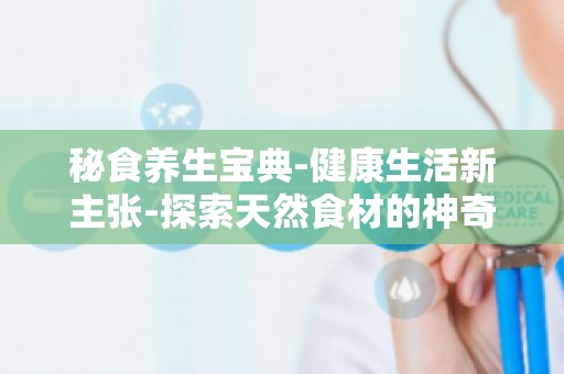 秘食养生宝典-健康生活新主张-探索天然食材的神奇养生功效