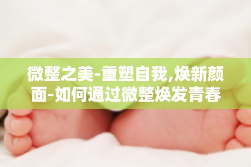 微整之美-重塑自我,焕新颜面-如何通过微整焕发青春光彩？