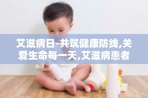 艾滋病日-共筑健康防线,关爱生命每一天,艾滋病患者的心理关爱