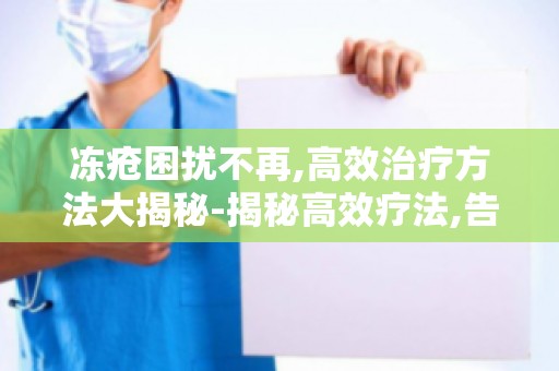 冻疮困扰不再,高效治疗方法大揭秘-揭秘高效疗法,告别冬季烦恼