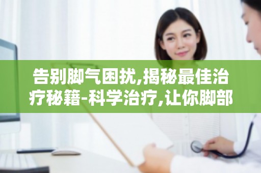 告别脚气困扰,揭秘最佳治疗秘籍-科学治疗,让你脚部健康如初！