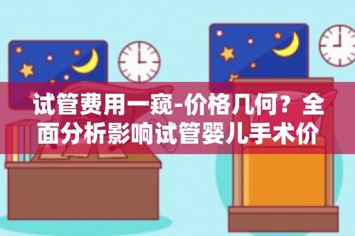 试管费用一窥-价格几何？全面分析影响试管婴儿手术价格的因素