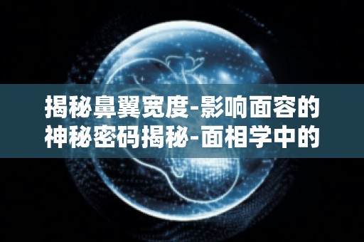 揭秘鼻翼宽度-影响面容的神秘密码揭秘-面相学中的鼻翼宽度如何影响运势