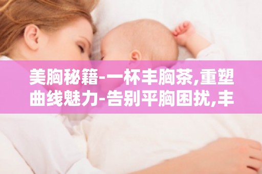 美胸秘籍-一杯丰胸茶,重塑曲线魅力-告别平胸困扰,丰胸茶饮助你重塑曲线