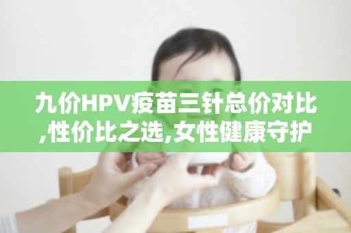 九价HPV疫苗三针总价对比,性价比之选,女性健康守护神