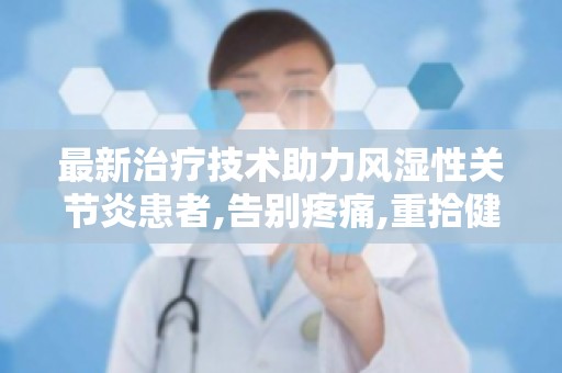 最新治疗技术助力风湿性关节炎患者,告别疼痛,重拾健康生活！
