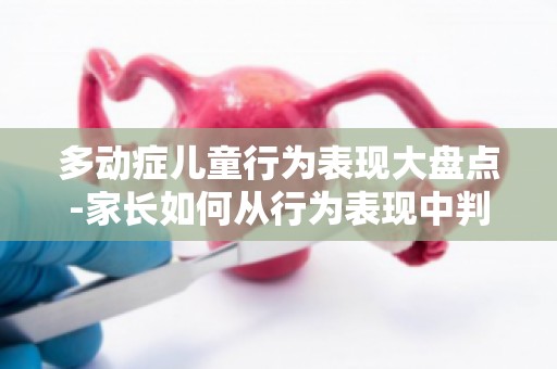 多动症儿童行为表现大盘点-家长如何从行为表现中判断孩子是否患有多动症？