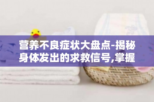 营养不良症状大盘点-揭秘身体发出的求救信号,掌握健康自查技巧
