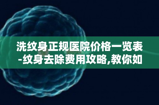 洗纹身正规医院价格一览表-纹身去除费用攻略,教你如何节省开支
