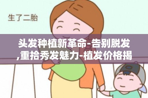 头发种植新革命-告别脱发,重拾秀发魅力-植发价格揭秘,让你植发不花冤枉钱