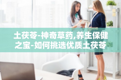 土茯苓-神奇草药,养生保健之宝-如何挑选优质土茯苓,养生必备知识