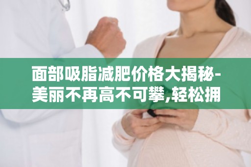 面部吸脂减肥价格大揭秘-美丽不再高不可攀,轻松拥有自信笑容！