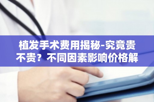 植发手术费用揭秘-究竟贵不贵？不同因素影响价格解析