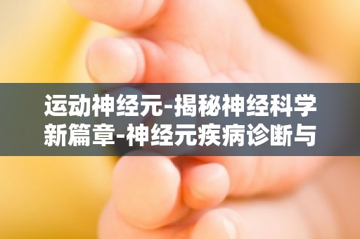 运动神经元-揭秘神经科学新篇章-神经元疾病诊断与治疗新进展