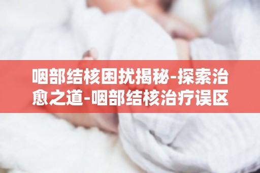 咽部结核困扰揭秘-探索治愈之道-咽部结核治疗误区大揭秘