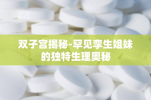 双子宫揭秘-罕见孪生姐妹的独特生理奥秘