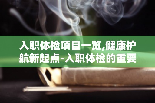 入职体检项目一览,健康护航新起点-入职体检的重要性及准备工作