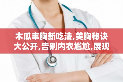 木瓜丰胸新吃法,美胸秘诀大公开,告别内衣尴尬,展现自信魅力！