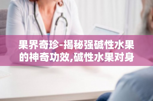 果界奇珍-揭秘强碱性水果的神奇功效,碱性水果对身体的益处大盘点