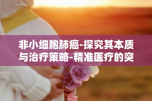 非小细胞肺癌-探究其本质与治疗策略-精准医疗的突破之路