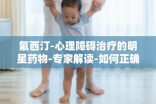 氟西汀-心理障碍治疗的明星药物-专家解读-如何正确使用氟西汀