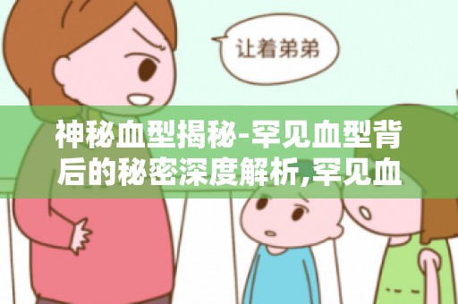 神秘血型揭秘-罕见血型背后的秘密深度解析,罕见血型有何特殊之处？