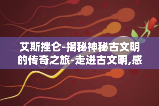 艾斯挫仑-揭秘神秘古文明的传奇之旅-走进古文明,感受历史魅力