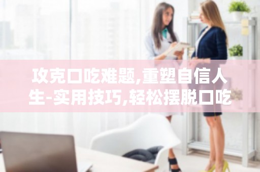 攻克口吃难题,重塑自信人生-实用技巧,轻松摆脱口吃困扰