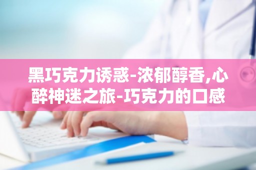 黑巧克力诱惑-浓郁醇香,心醉神迷之旅-巧克力的口感与风味解析