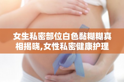 女生私密部位白色黏糊糊真相揭晓,女性私密健康护理必备知识！