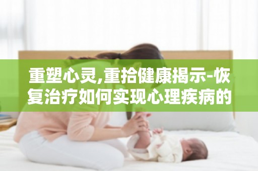 重塑心灵,重拾健康揭示-恢复治疗如何实现心理疾病的全面康复