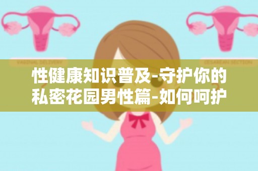 性健康知识普及-守护你的私密花园男性篇-如何呵护私密部位健康