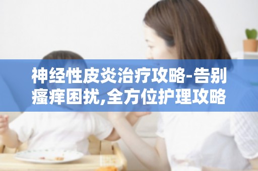 神经性皮炎治疗攻略-告别瘙痒困扰,全方位护理攻略助你轻松应对