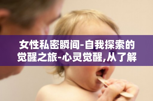 女性私密瞬间-自我探索的觉醒之旅-心灵觉醒,从了解自己开始
