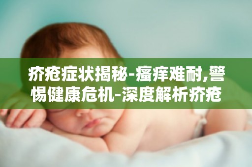 疥疮症状揭秘-瘙痒难耐,警惕健康危机-深度解析疥疮瘙痒的原因及应对方法