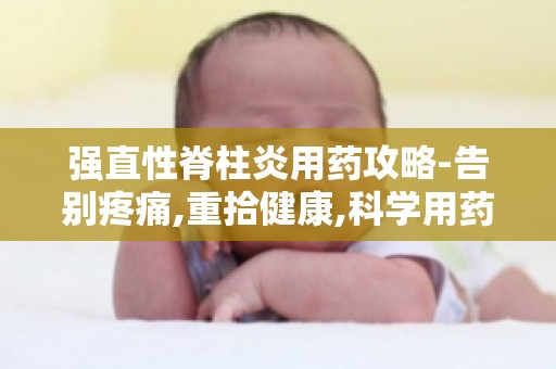 强直性脊柱炎用药攻略-告别疼痛,重拾健康,科学用药,有效缓解症状