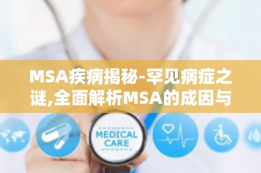 MSA疾病揭秘-罕见病症之谜,全面解析MSA的成因与症状