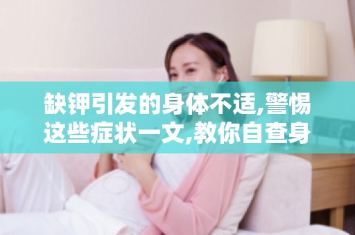 缺钾引发的身体不适,警惕这些症状一文,教你自查身体是否缺钾！