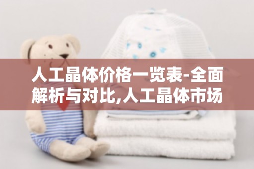 人工晶体价格一览表-全面解析与对比,人工晶体市场行情实时解读