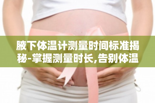 腋**温计测量时间标准揭秘-掌握测量时长,告别体温计使用误区