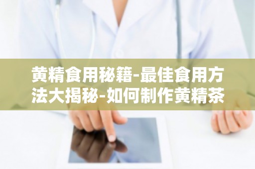 黄精食用秘籍-最佳食用方法大揭秘-如何制作黄精茶,养生又美味