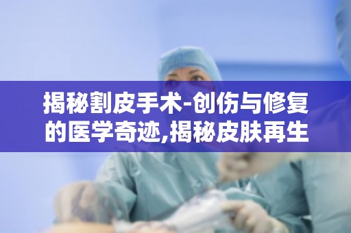 揭秘割皮手术-创伤与修复的医学奇迹,揭秘皮肤再生全过程