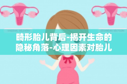 畸形胎儿背后-揭开生命的隐秘角落-心理因素对胎儿畸形的影响