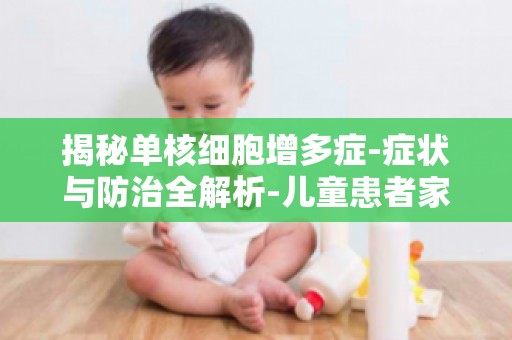 揭秘单核细胞增多症-症状与防治全解析-儿童患者家长必看